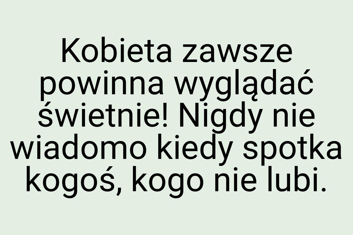 Kobieta zawsze powinna wyglądać świetnie! Nigdy nie wiadomo