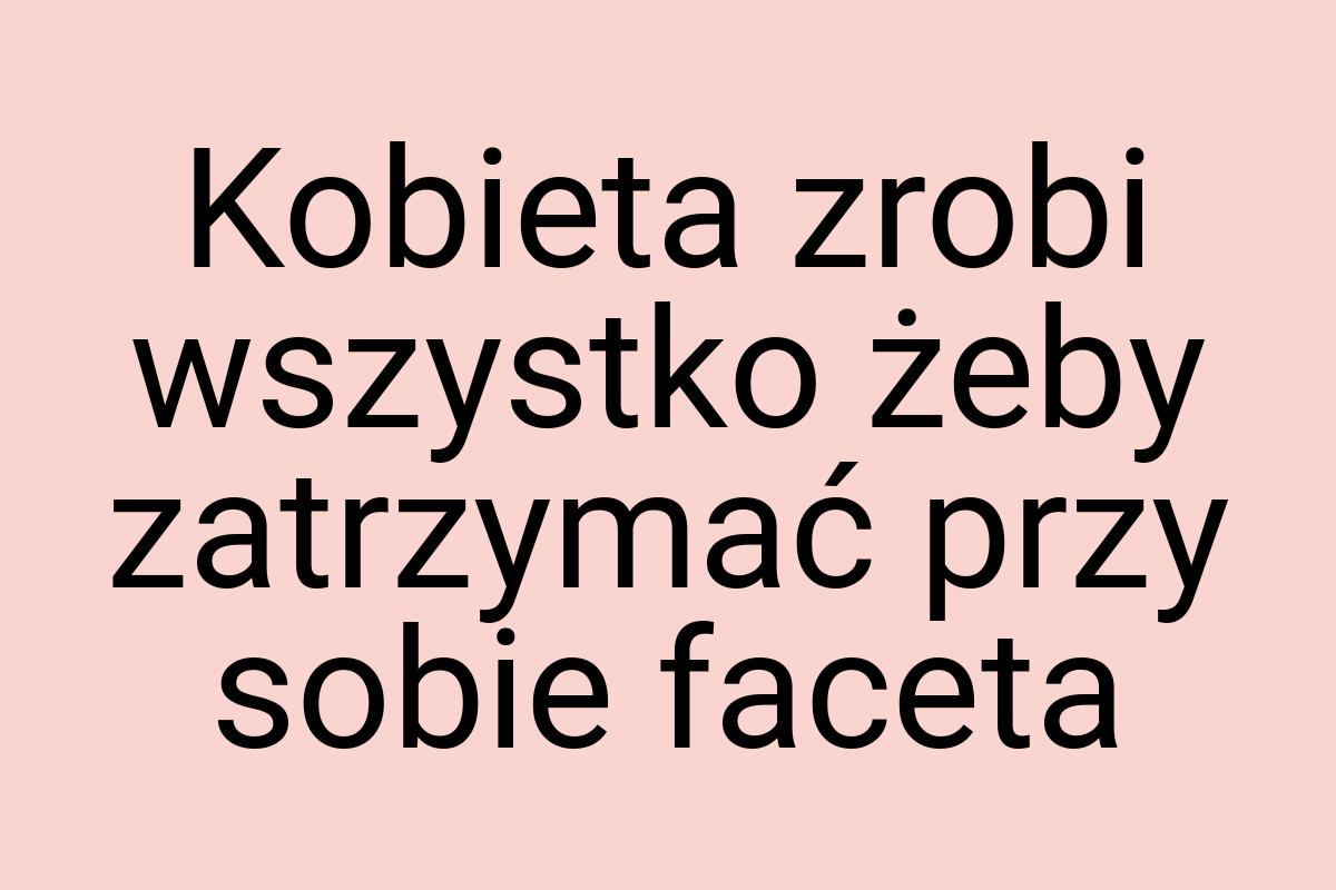 Kobieta zrobi wszystko żeby zatrzymać przy sobie faceta