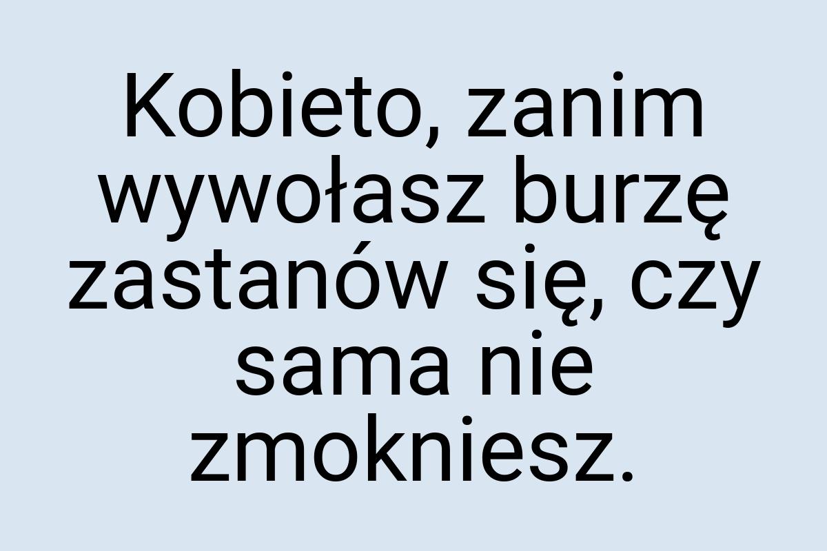 Kobieto, zanim wywołasz burzę zastanów się, czy sama nie