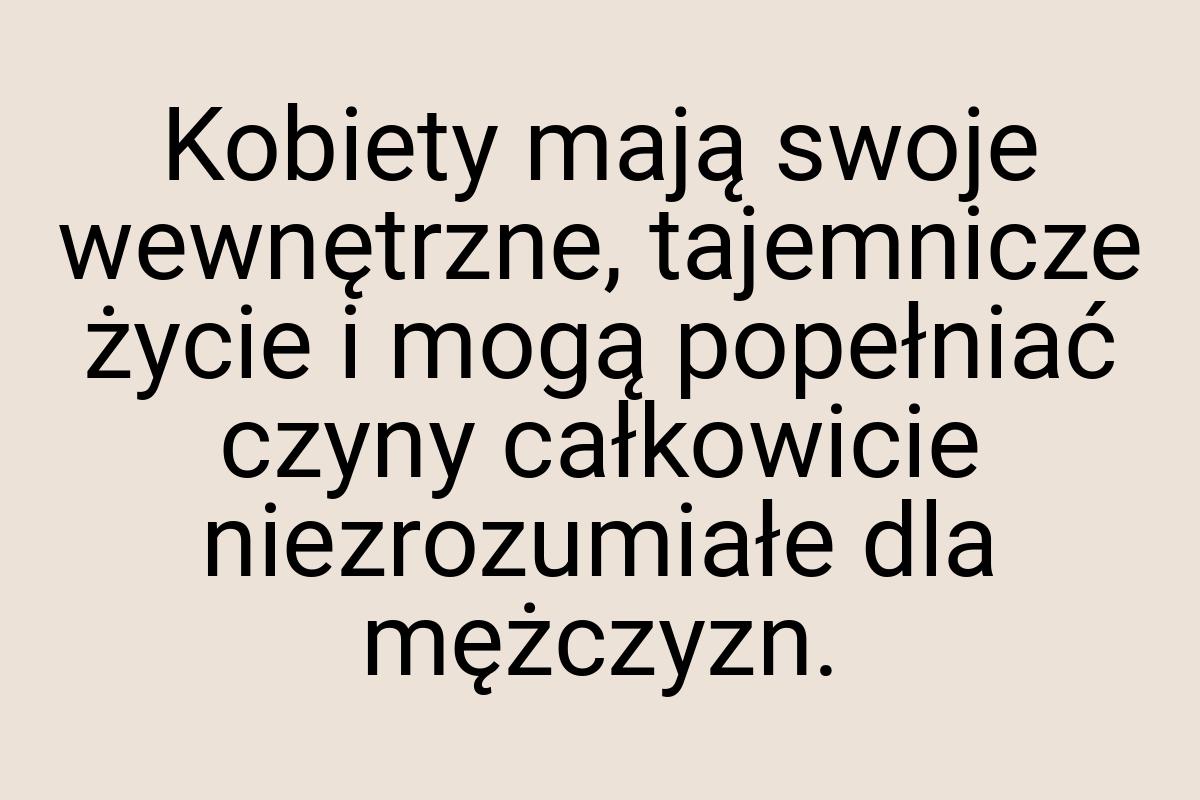 Kobiety mają swoje wewnętrzne, tajemnicze życie i mogą