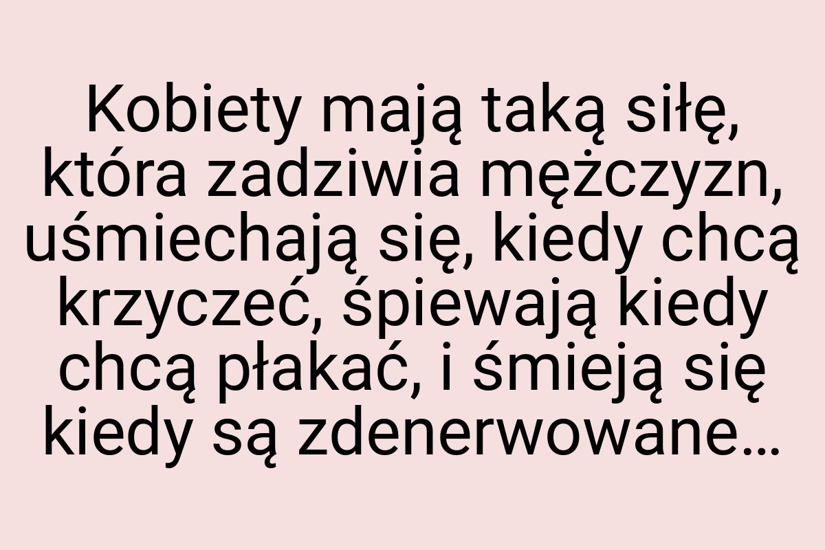 Kobiety mają taką siłę, która zadziwia mężczyzn, uśmiechają