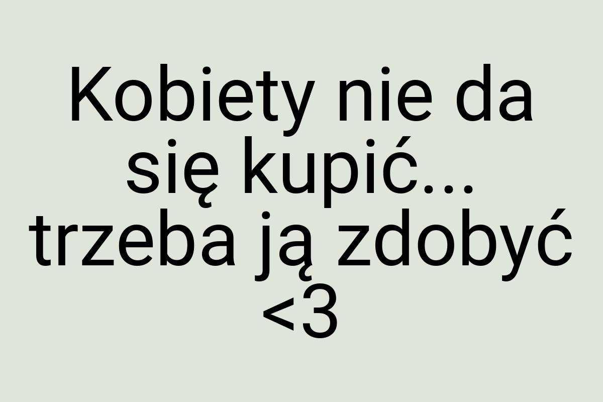 Kobiety nie da się kupić... trzeba ją zdobyć