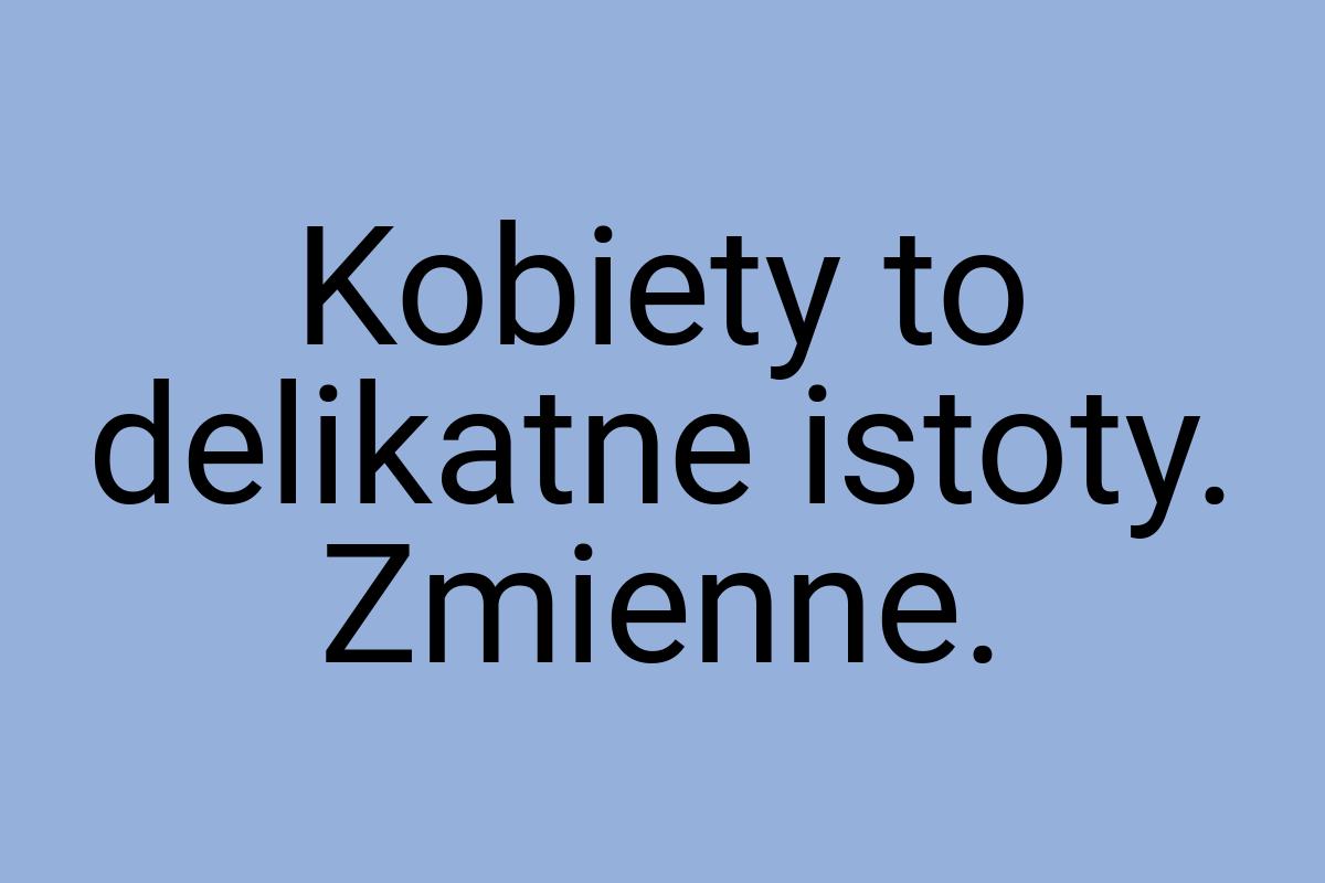 Kobiety to delikatne istoty. Zmienne