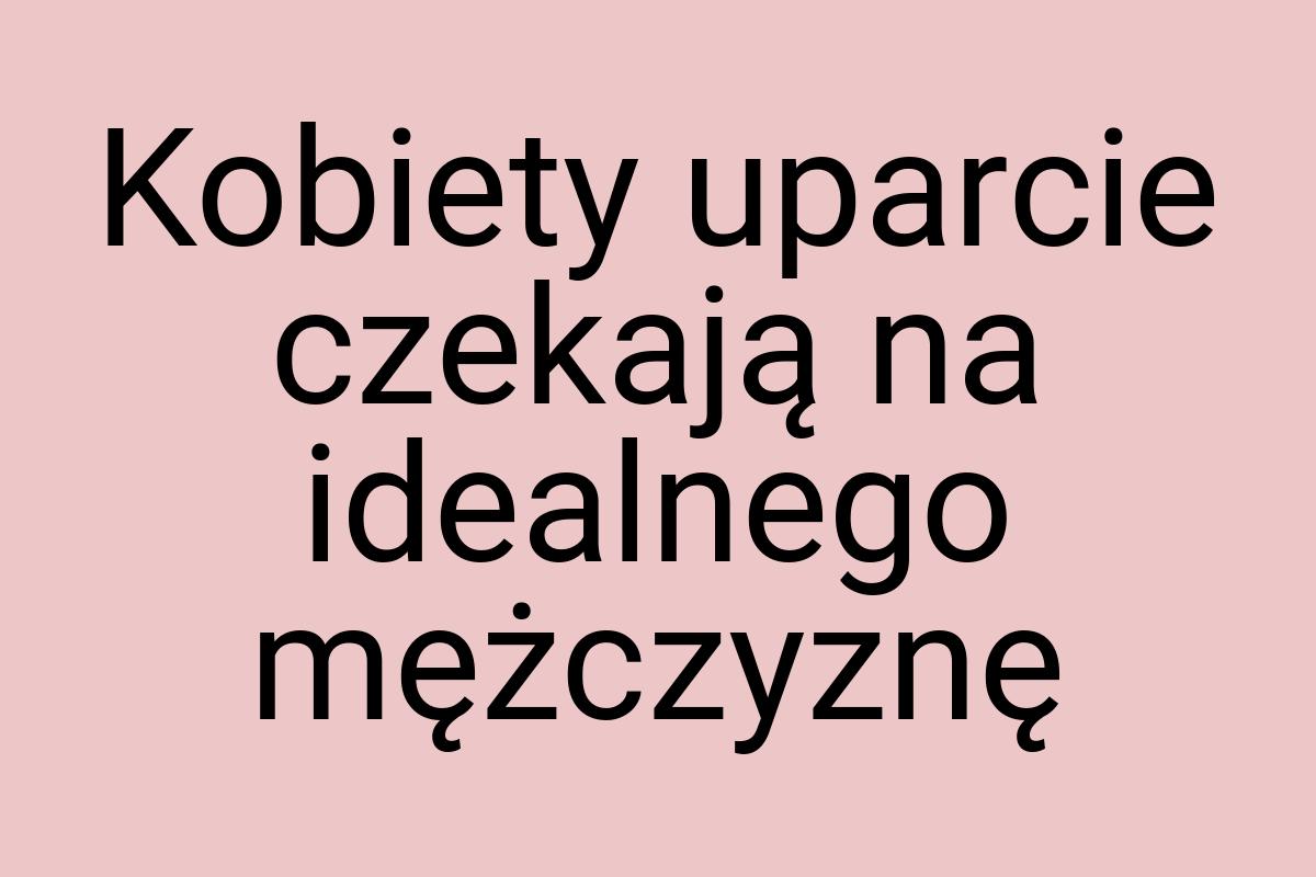 Kobiety uparcie czekają na idealnego mężczyznę