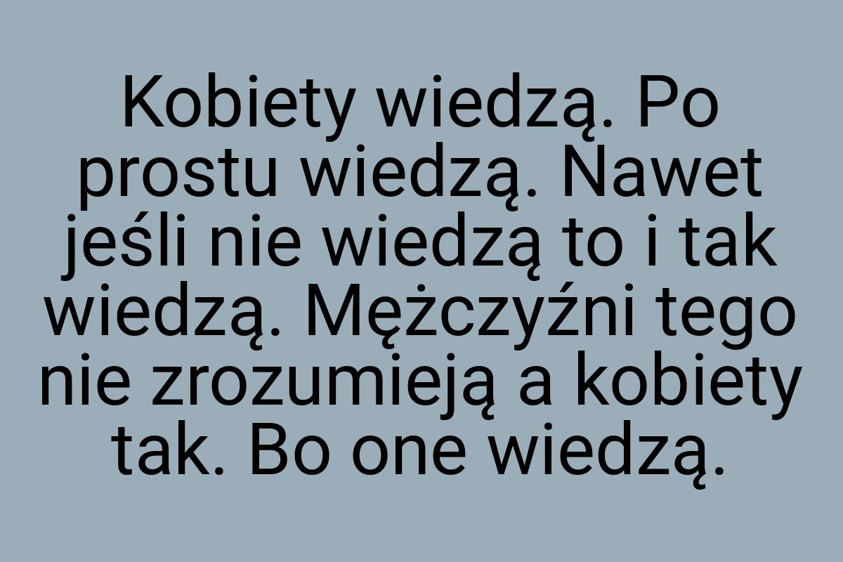 Kobiety wiedzą. Po prostu wiedzą. Nawet jeśli nie wiedzą to