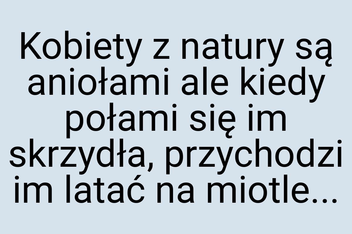 Kobiety z natury są aniołami ale kiedy połami się im