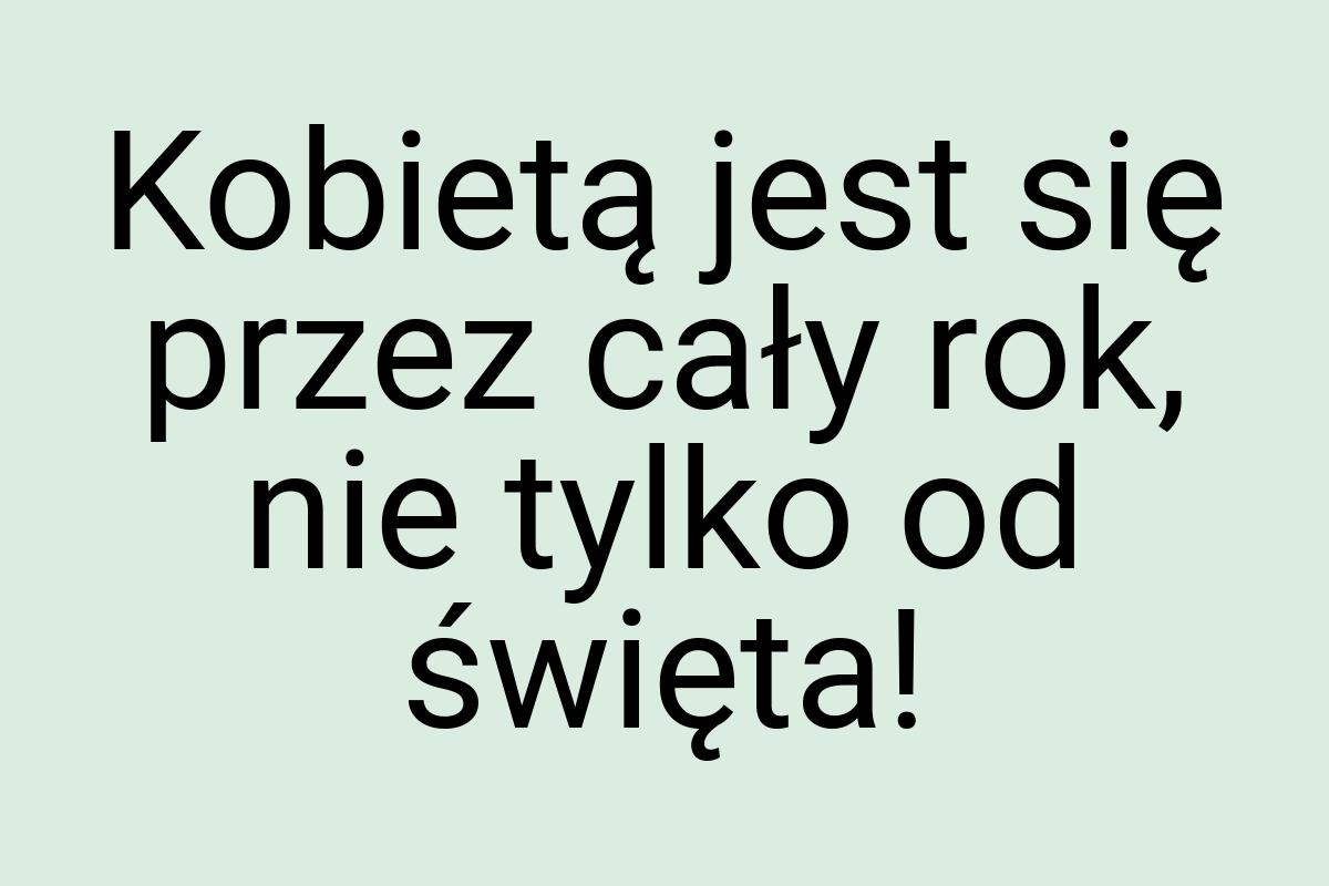 Kobietą jest się przez cały rok, nie tylko od święta