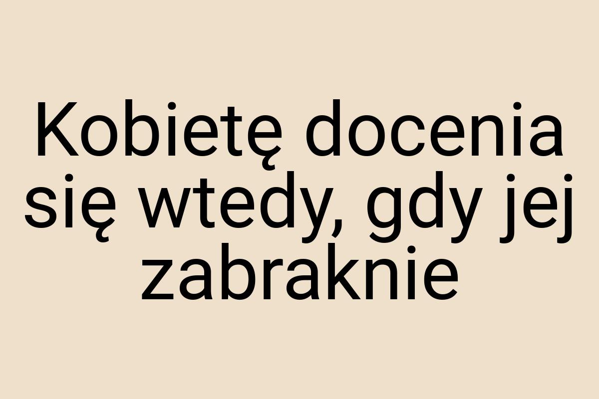 Kobietę docenia się wtedy, gdy jej zabraknie