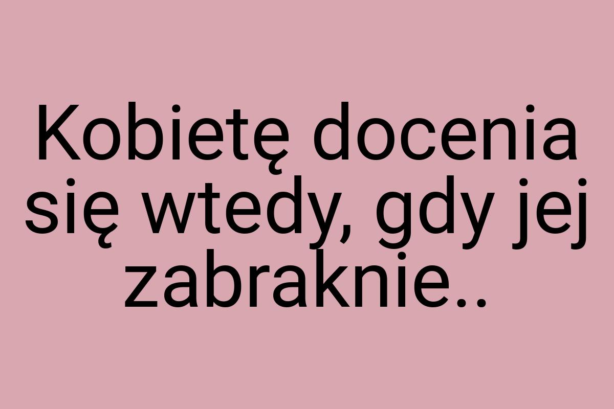 Kobietę docenia się wtedy, gdy jej zabraknie