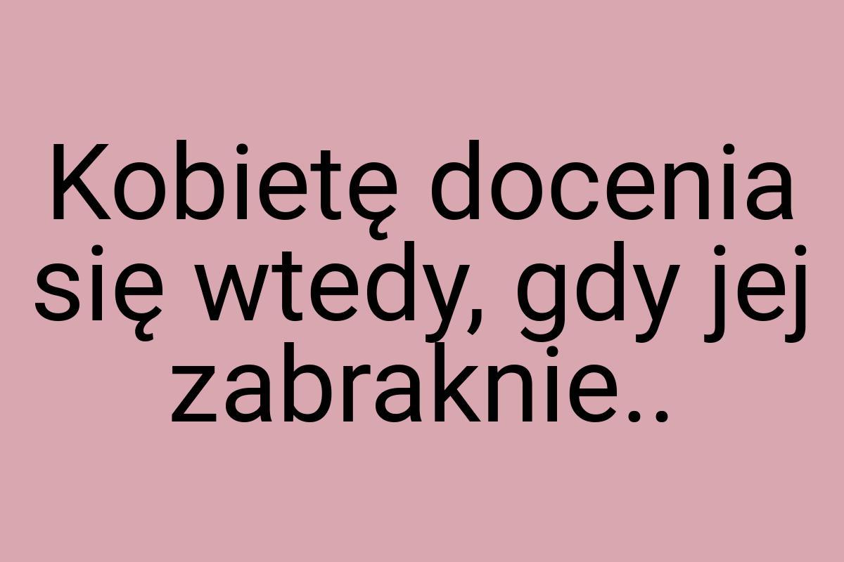 Kobietę docenia się wtedy, gdy jej zabraknie
