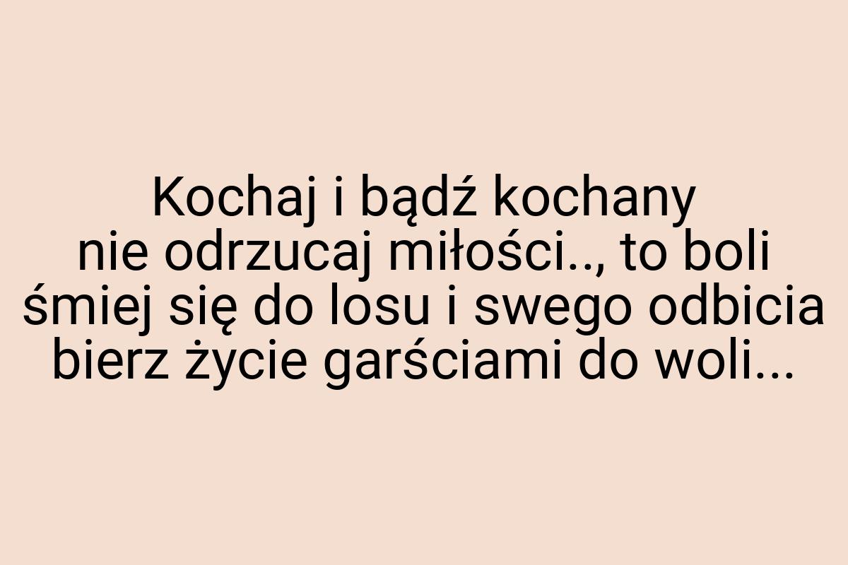 Kochaj i bądź kochany nie odrzucaj miłości.., to boli śmiej