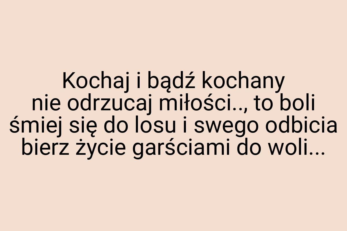 Kochaj i bądź kochany nie odrzucaj miłości.., to boli śmiej