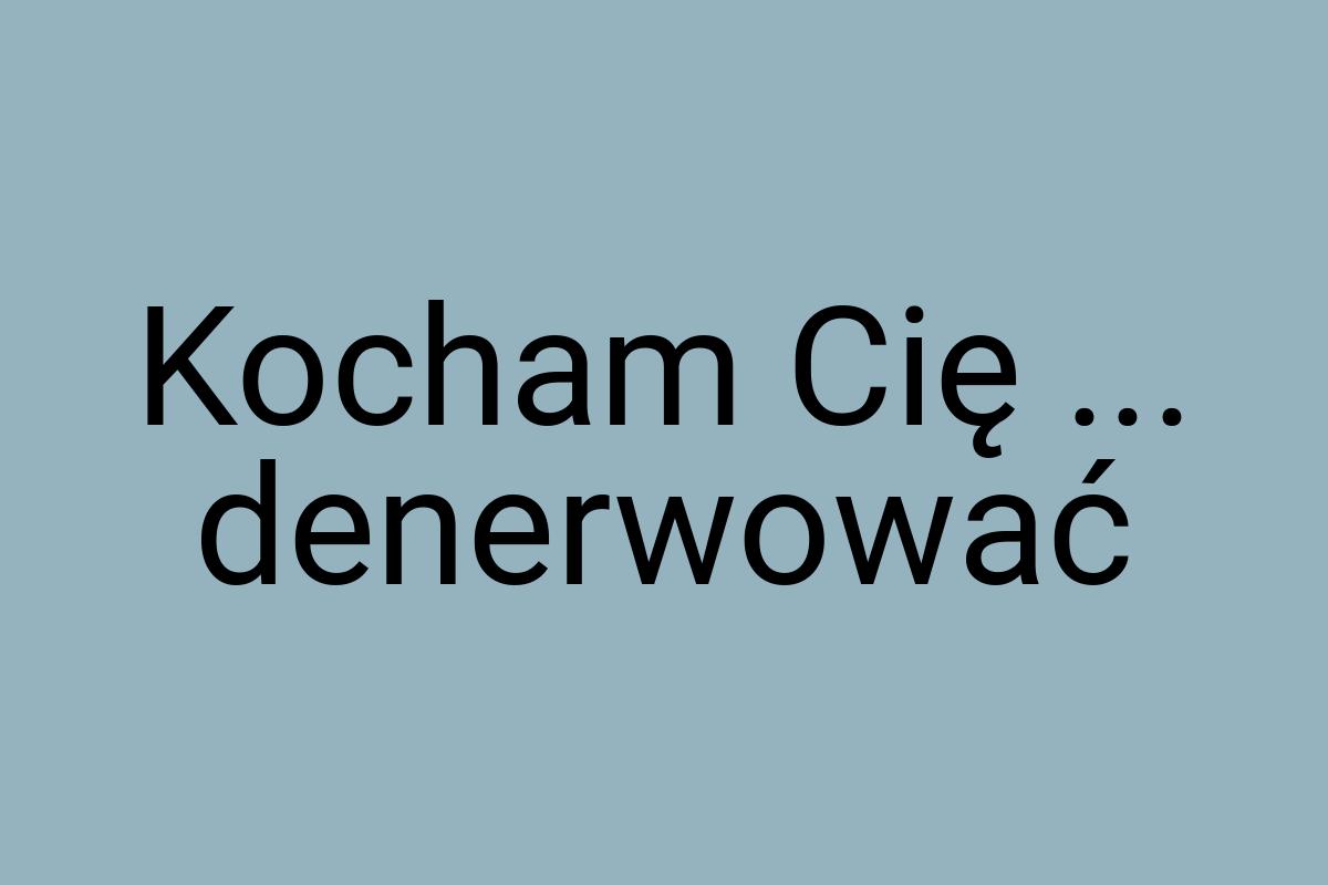 Kocham Cię ... denerwować