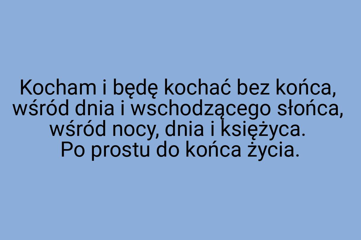 Kocham i będę kochać bez końca, wśród dnia i wschodzącego