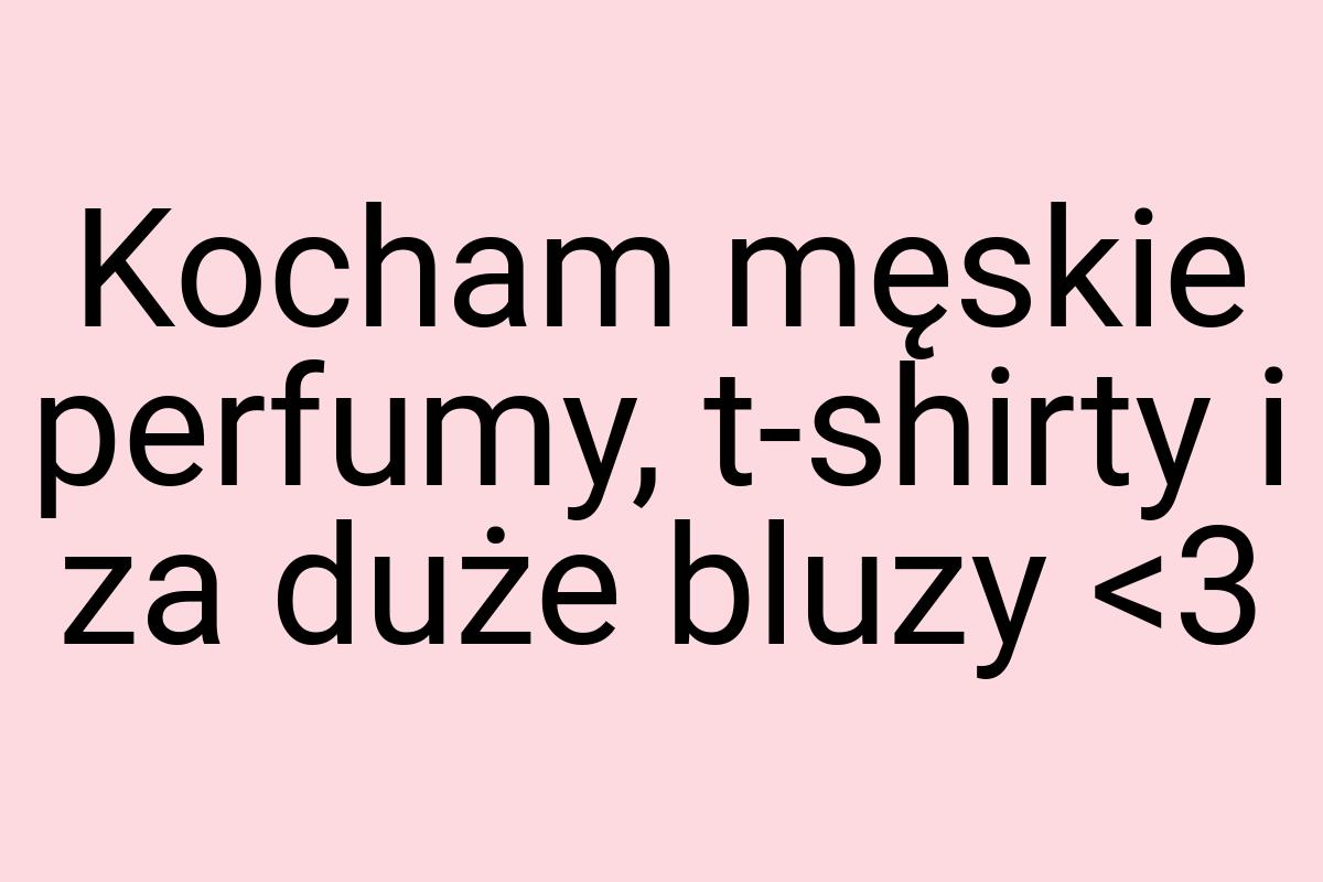 Kocham męskie perfumy, t-shirty i za duże bluzy