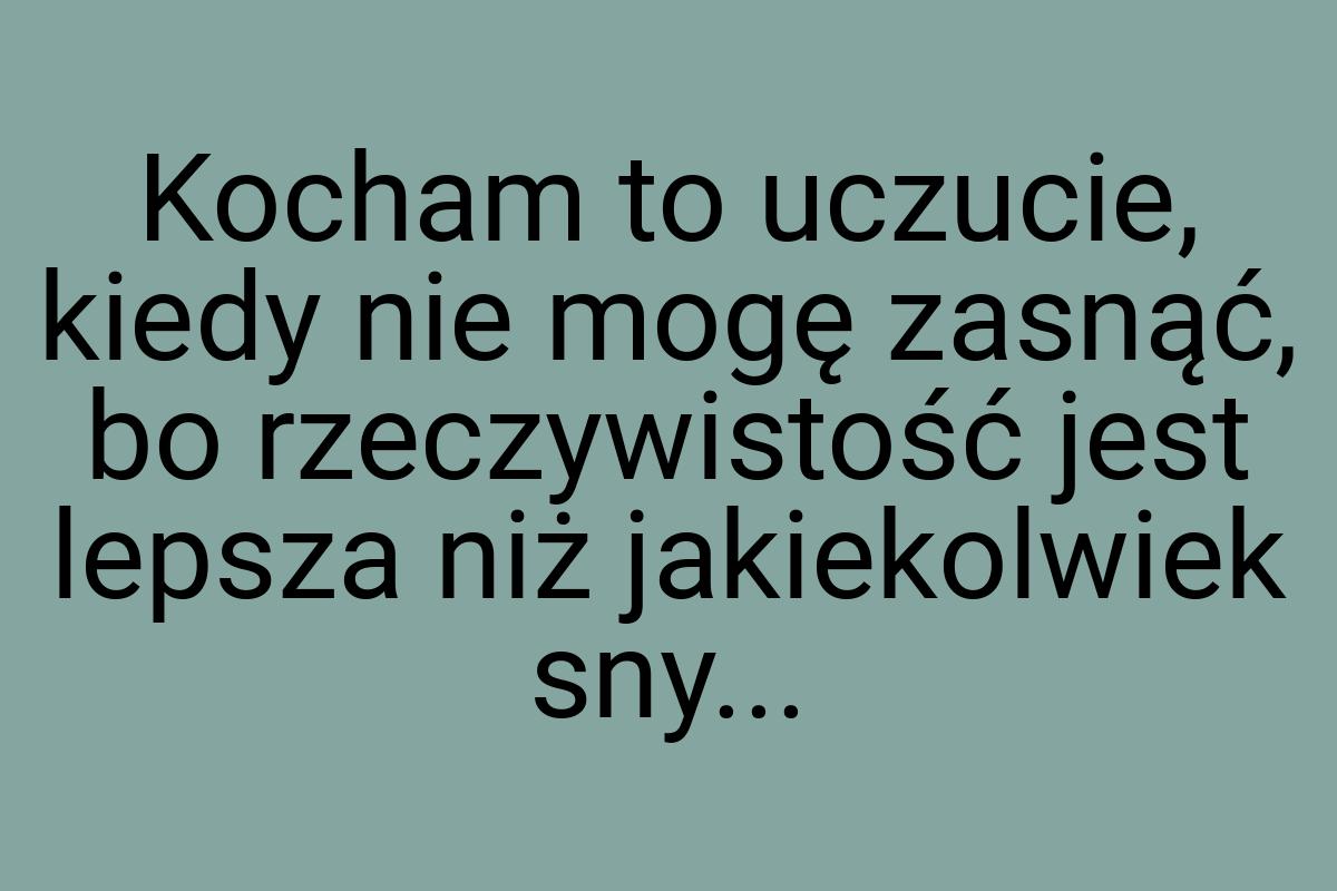 Kocham to uczucie, kiedy nie mogę zasnąć, bo rzeczywistość