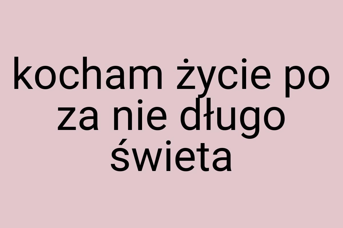 Kocham życie po za nie długo świeta