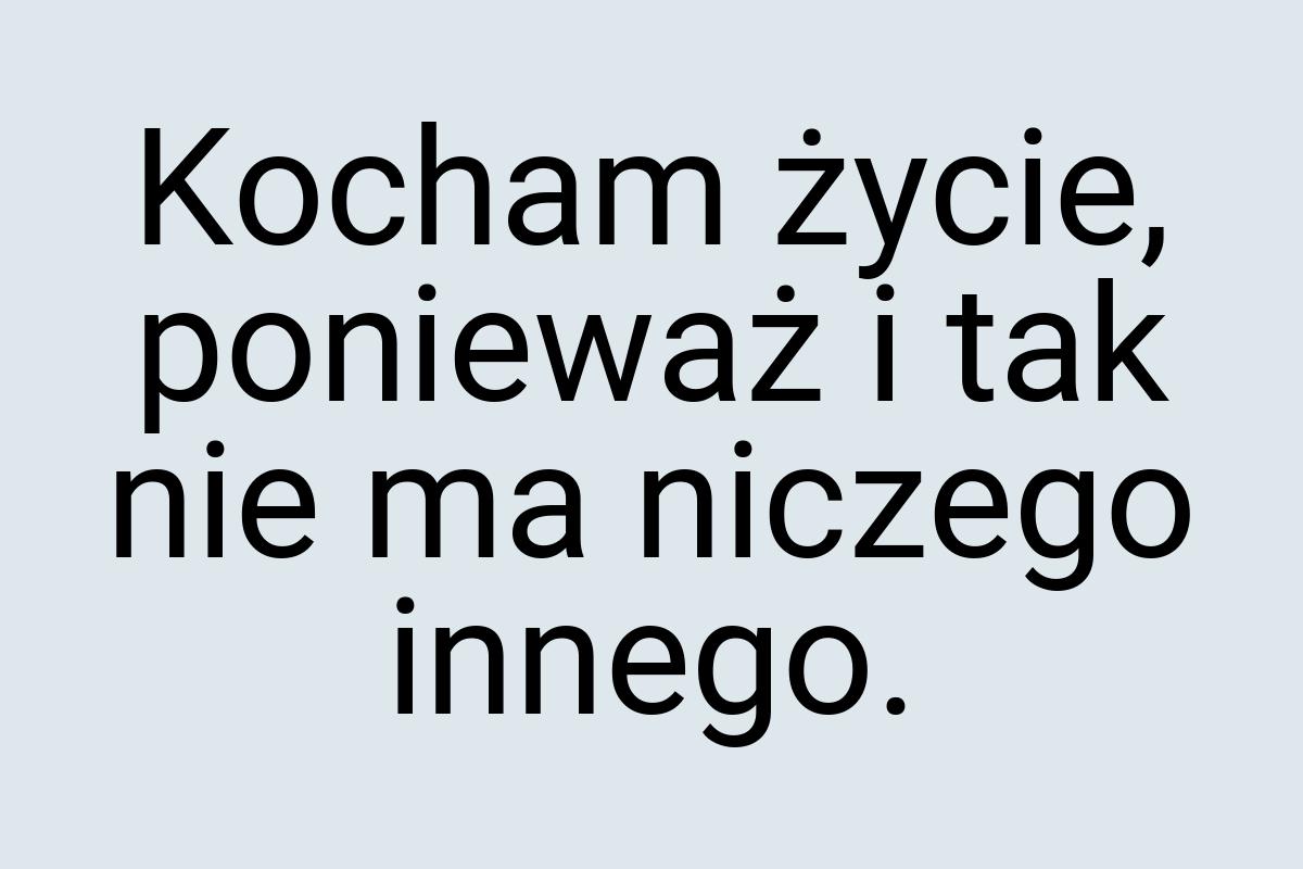 Kocham życie, ponieważ i tak nie ma niczego innego