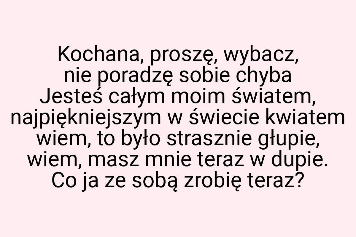 Kochana, proszę, wybacz, nie poradzę sobie chyba Jesteś