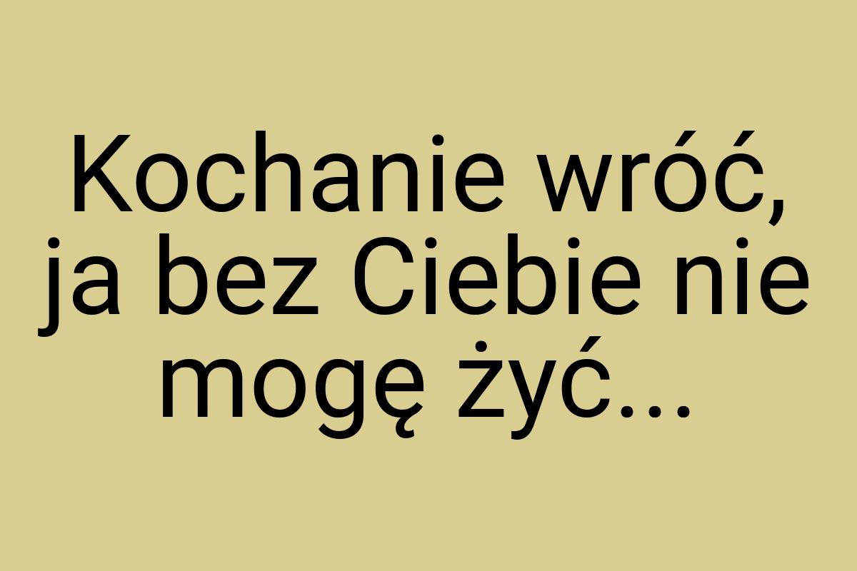 Kochanie wróć, ja bez Ciebie nie mogę żyć