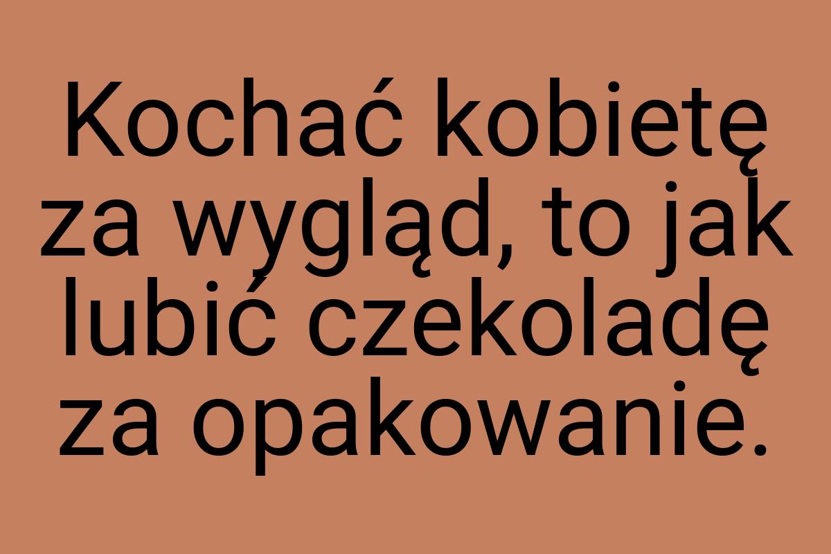 Kochać kobietę za wygląd, to jak lubić czekoladę za