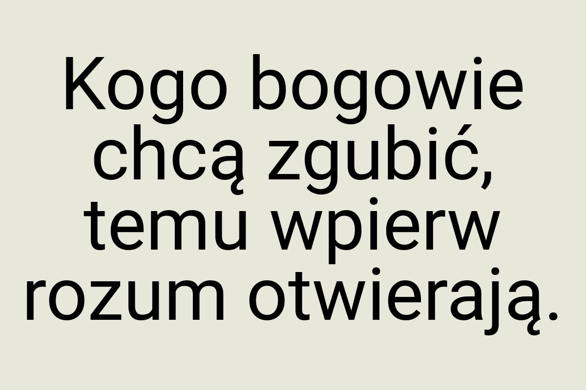 Kogo bogowie chcą zgubić, temu wpierw rozum otwierają