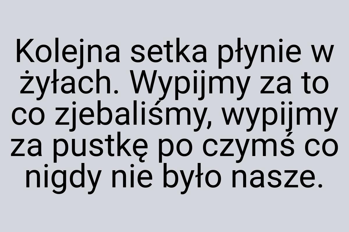 Kolejna setka płynie w żyłach. Wypijmy za to co zjebaliśmy