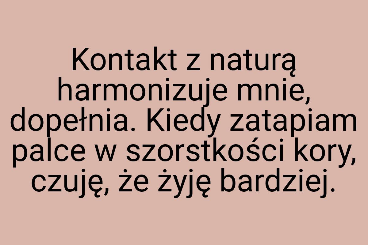 Kontakt z naturą harmonizuje mnie, dopełnia. Kiedy zatapiam