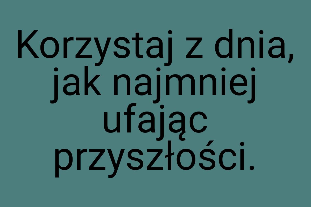 Korzystaj z dnia, jak najmniej ufając przyszłości