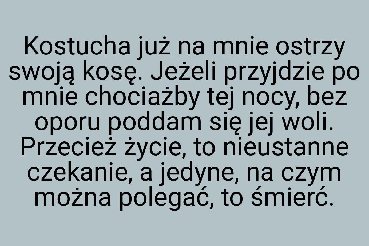 Kostucha już na mnie ostrzy swoją kosę. Jeżeli przyjdzie po