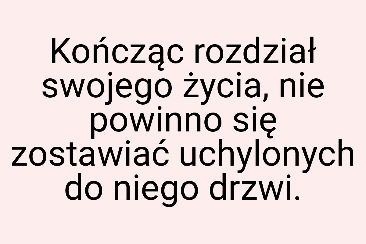 Kończąc rozdział swojego życia, nie powinno się zostawiać