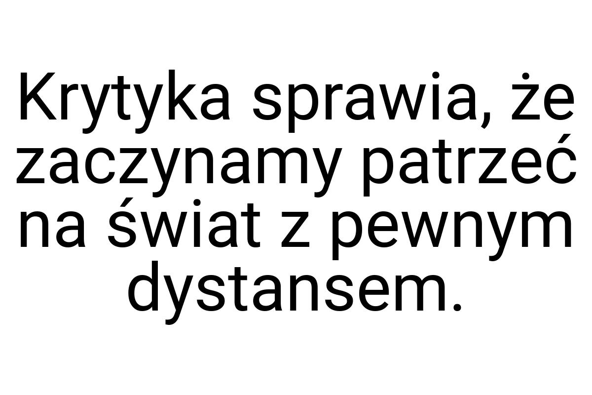 Krytyka sprawia, że zaczynamy patrzeć na świat z pewnym