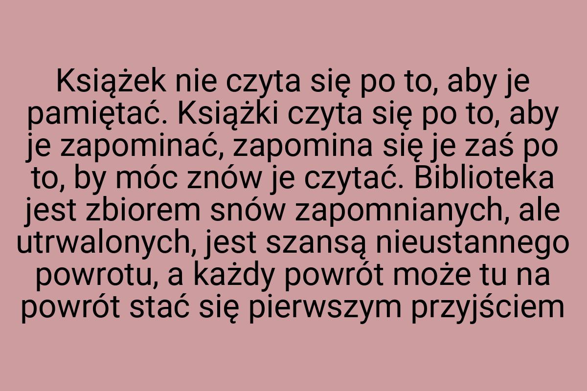 Książek nie czyta się po to, aby je pamiętać. Książki czyta