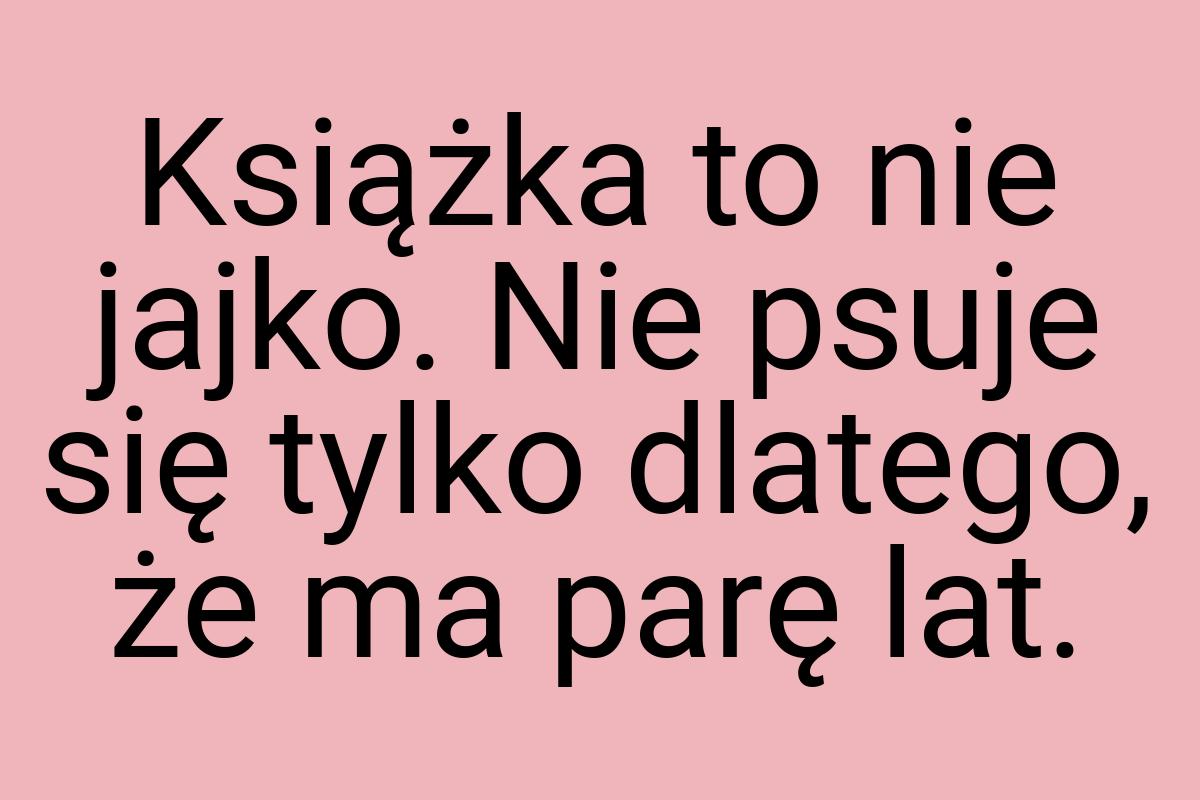 Książka to nie jajko. Nie psuje się tylko dlatego, że ma