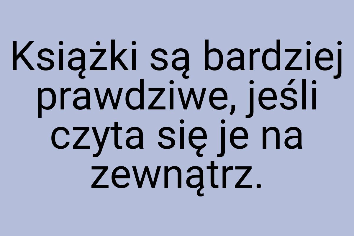 Książki są bardziej prawdziwe, jeśli czyta się je na