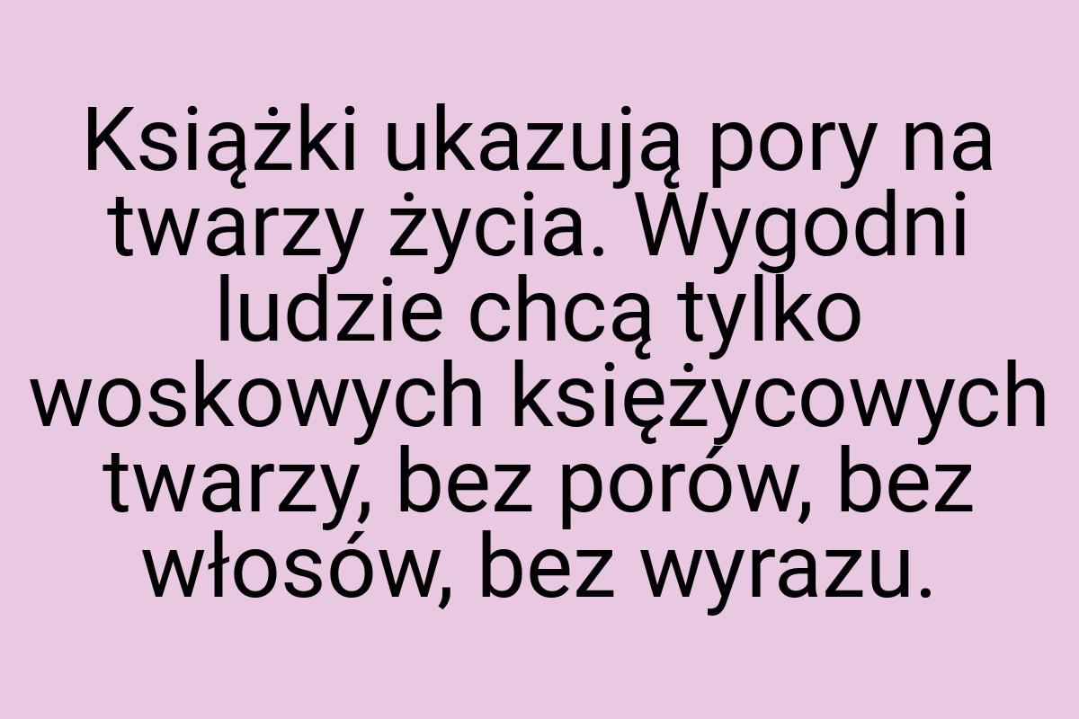 Książki ukazują pory na twarzy życia. Wygodni ludzie chcą