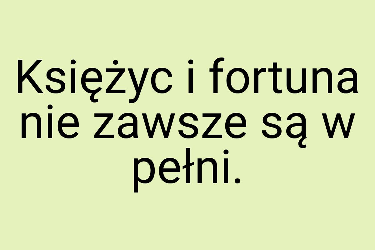 Księżyc i fortuna nie zawsze są w pełni