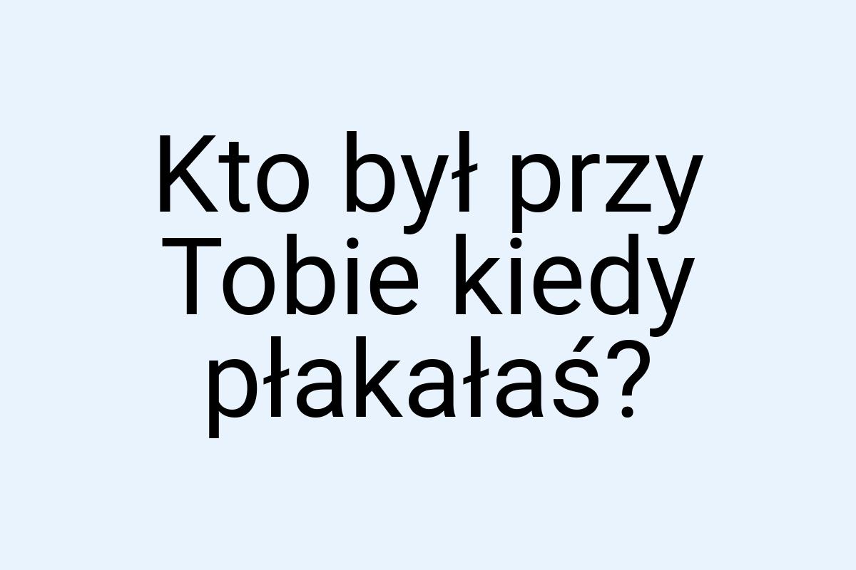 Kto był przy Tobie kiedy płakałaś