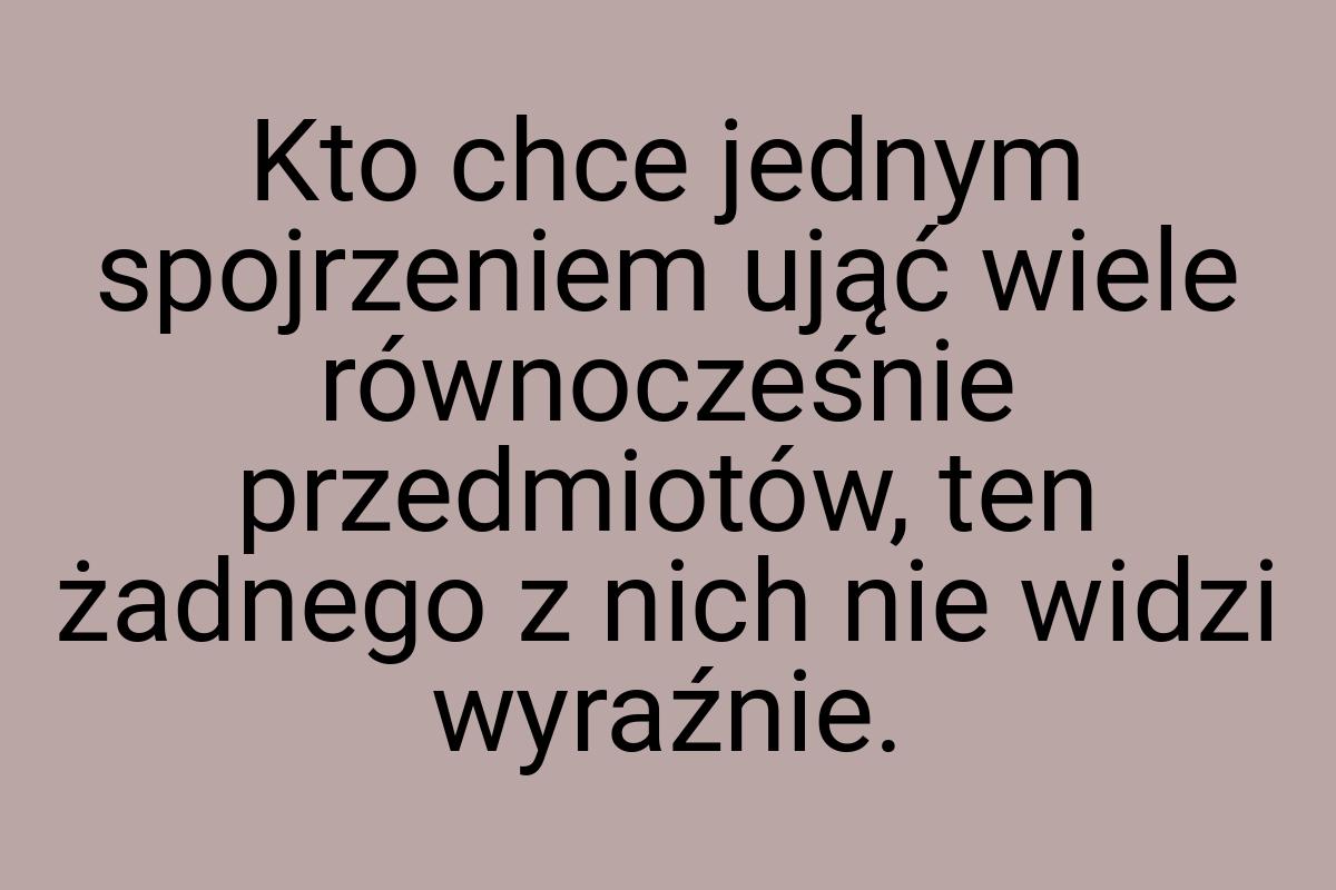 Kto chce jednym spojrzeniem ująć wiele równocześnie