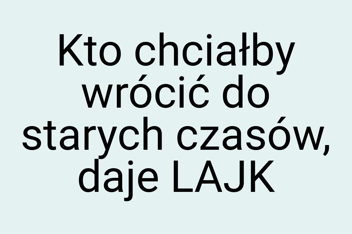 Kto chciałby wrócić do starych czasów, daje LAJK