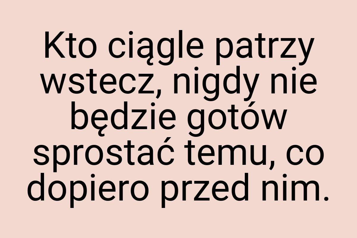 Kto ciągle patrzy wstecz, nigdy nie będzie gotów sprostać