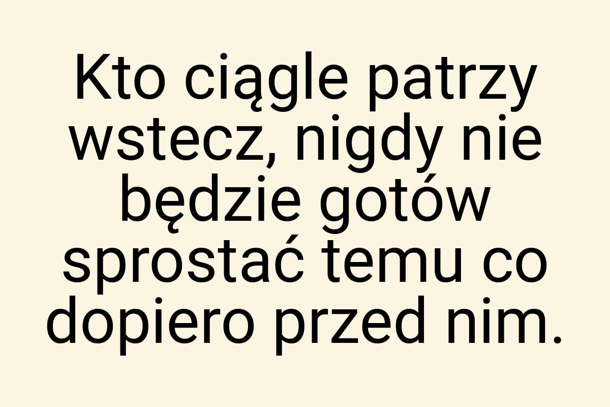 Kto ciągle patrzy wstecz, nigdy nie będzie gotów sprostać