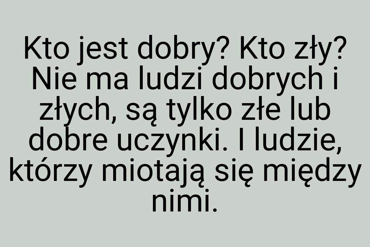 Kto jest dobry? Kto zły? Nie ma ludzi dobrych i złych, są