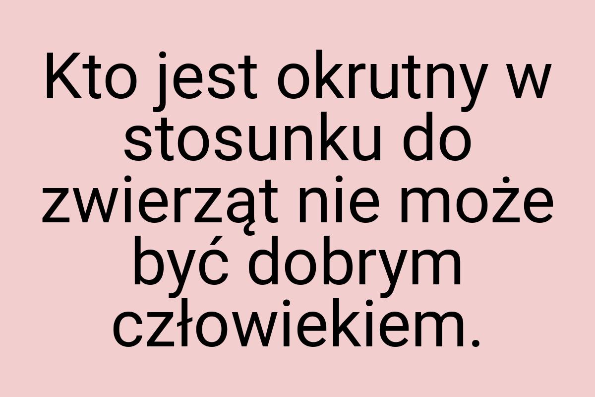 Kto jest okrutny w stosunku do zwierząt nie może być dobrym