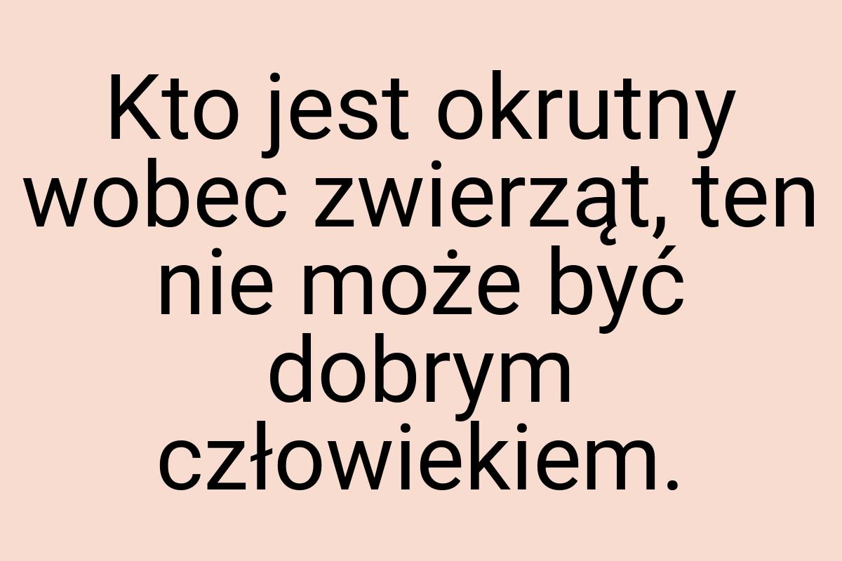 Kto jest okrutny wobec zwierząt, ten nie może być dobrym