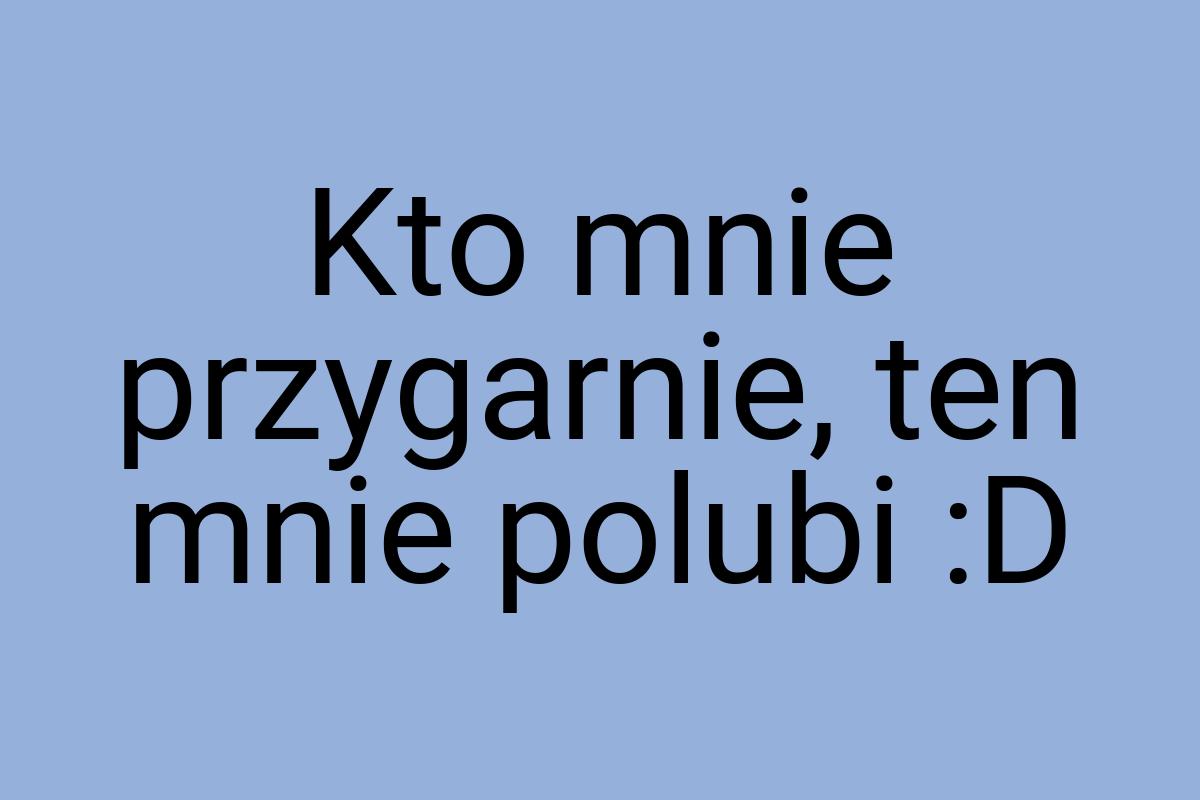 Kto mnie przygarnie, ten mnie polubi :D