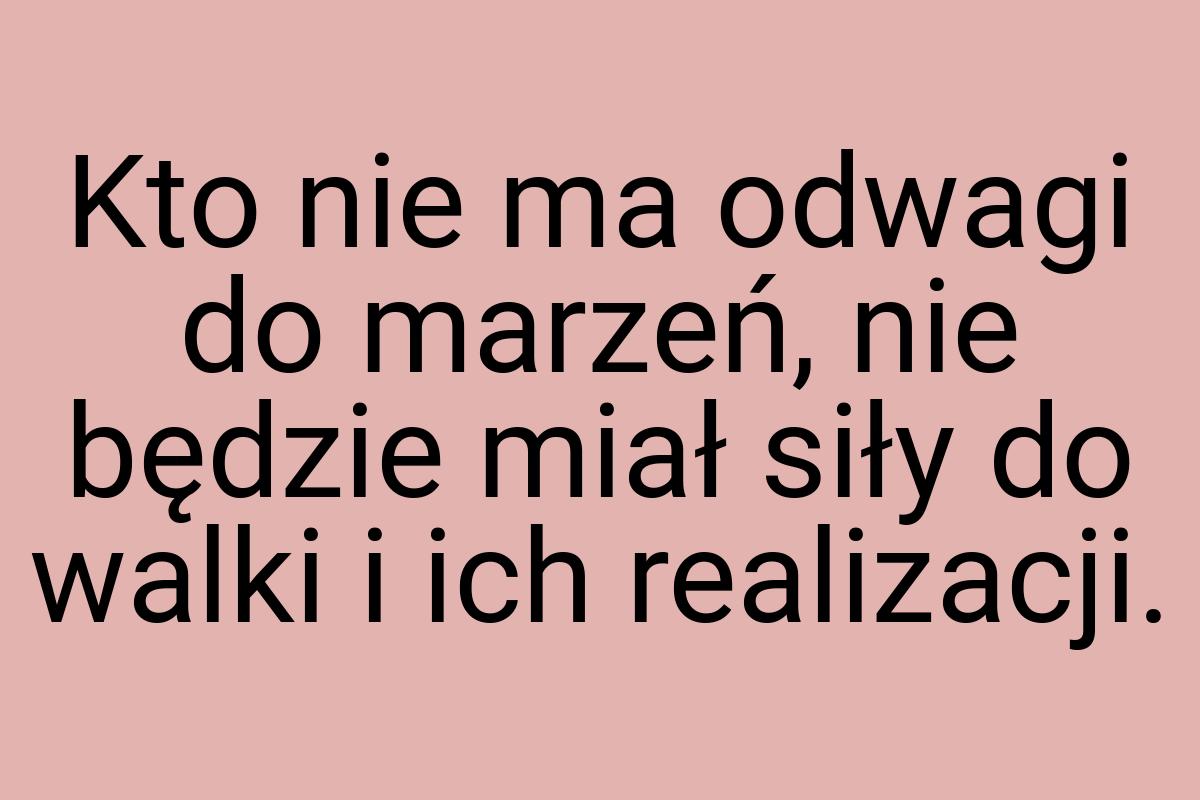 Kto nie ma odwagi do marzeń, nie będzie miał siły do walki