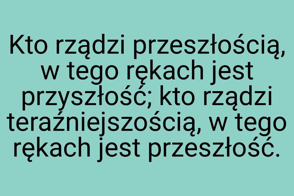 Kto rządzi przeszłością, w tego rękach jest przyszłość; kto