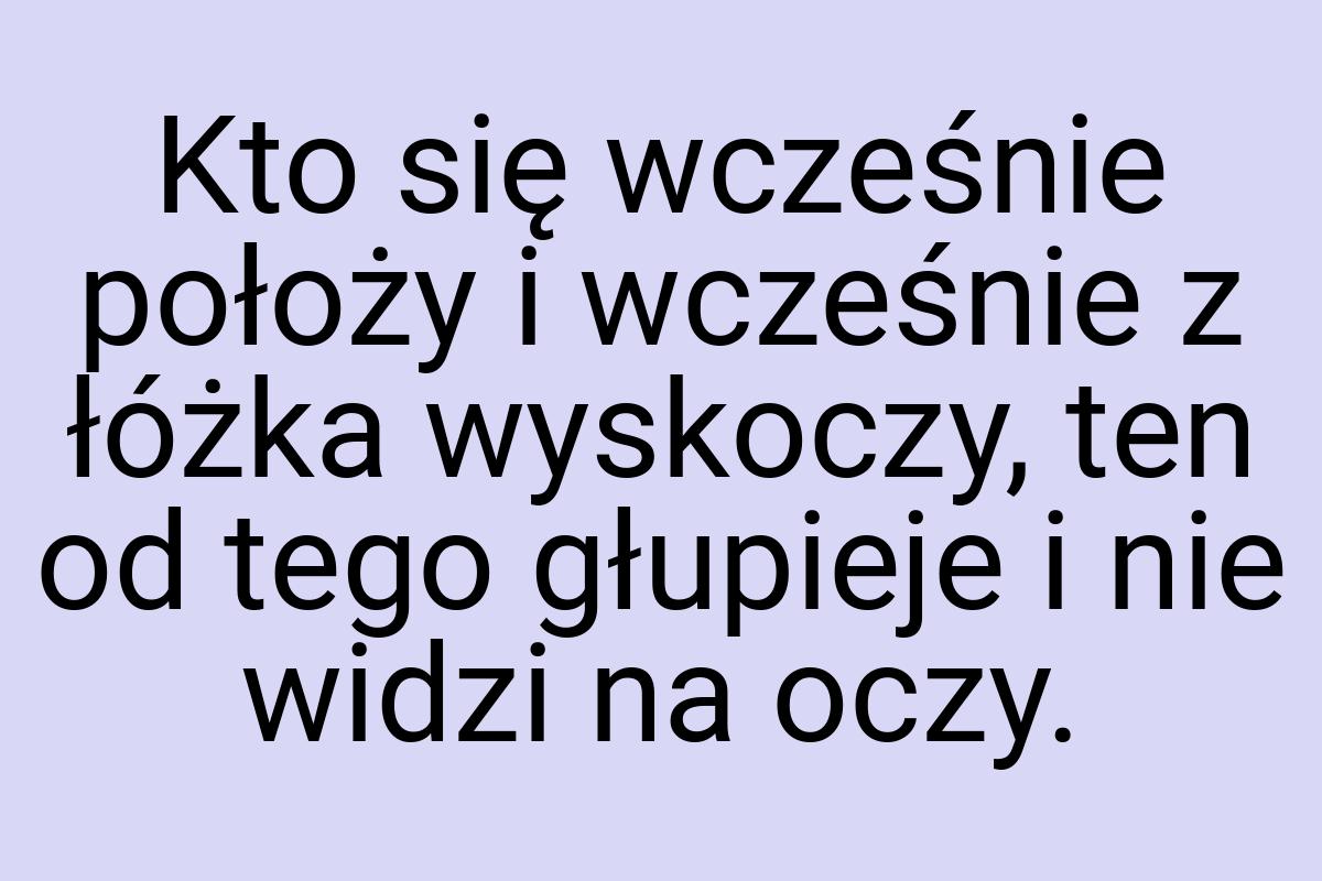 Kto się wcześnie położy i wcześnie z łóżka wyskoczy, ten od