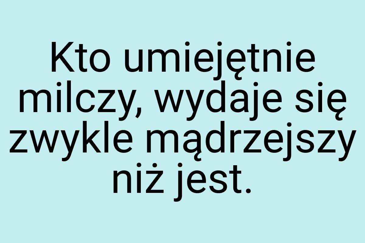 Kto umiejętnie milczy, wydaje się zwykle mądrzejszy niż